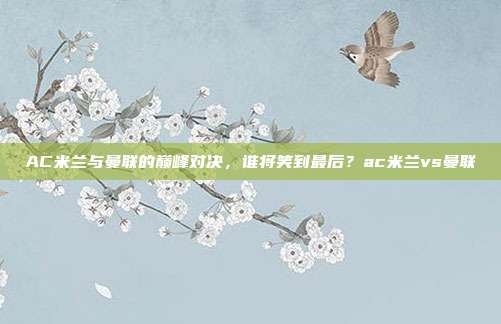 AC米兰与曼联的巅峰对决，谁将笑到最后？ac米兰vs曼联