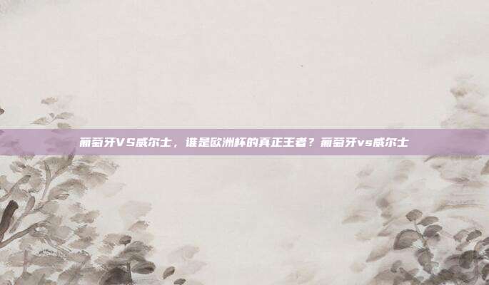 葡萄牙VS威尔士，谁是欧洲杯的真正王者？葡萄牙vs威尔士