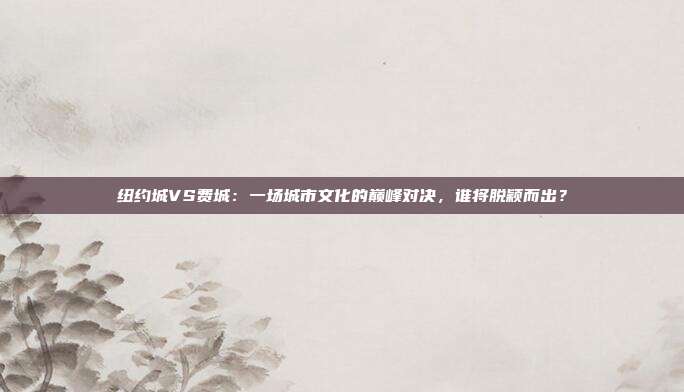 纽约城VS费城：一场城市文化的巅峰对决，谁将脱颖而出？
