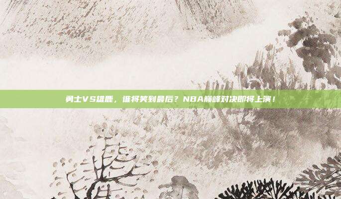 勇士VS雄鹿，谁将笑到最后？NBA巅峰对决即将上演！