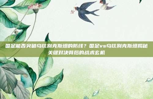 国足能否突破乌兹别克斯坦的防线？国足vs乌兹别克斯坦揭秘关键对决背后的战术玄机
