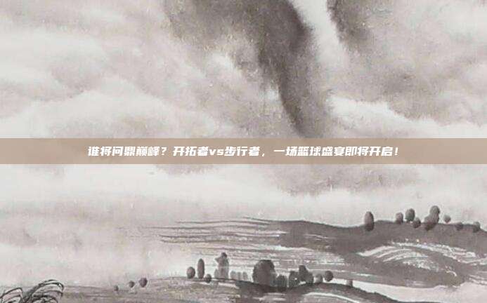 谁将问鼎巅峰？开拓者vs步行者，一场篮球盛宴即将开启！