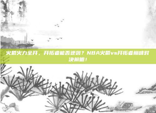 火箭火力全开，开拓者能否逆袭？NBA火箭vs开拓者巅峰对决前瞻！