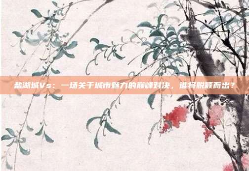 盐湖城Vs：一场关于城市魅力的巅峰对决，谁将脱颖而出？