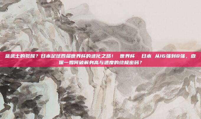 蓝武士的觉醒？日本足球四届世界杯的进化之路！ 世界杯  日本 从16强到8强，森保一如何破解身高与速度的终极密码？