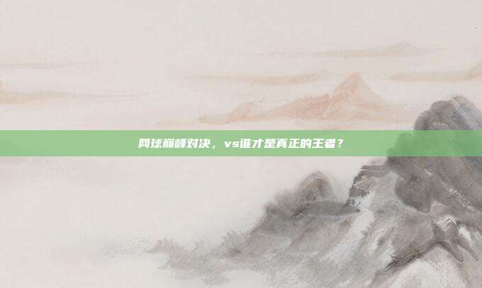 网球巅峰对决，vs谁才是真正的王者？