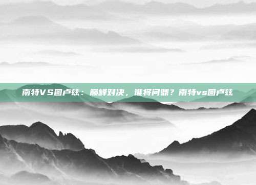 南特VS图卢兹：巅峰对决，谁将问鼎？南特vs图卢兹