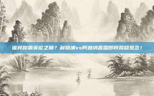 谁将称霸英伦之巅？利物浦vs阿森纳直播即将揭晓悬念！