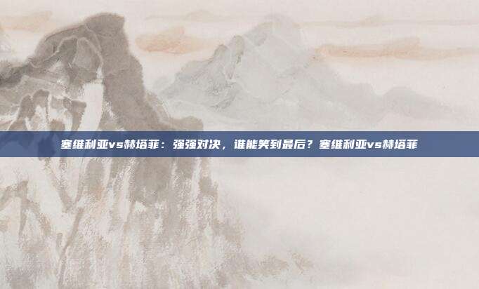 塞维利亚vs赫塔菲：强强对决，谁能笑到最后？塞维利亚vs赫塔菲