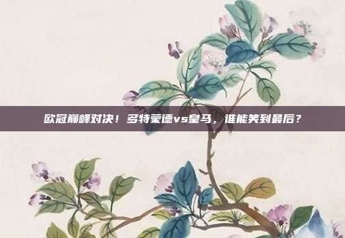 欧冠巅峰对决！多特蒙德vs皇马，谁能笑到最后？