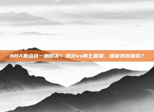 NBA焦点战一触即发！热火vs勇士直播，谁能笑到最后？