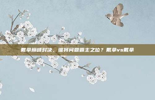 戴拿巅峰对决，谁将问鼎霸主之位？戴拿vs戴拿
