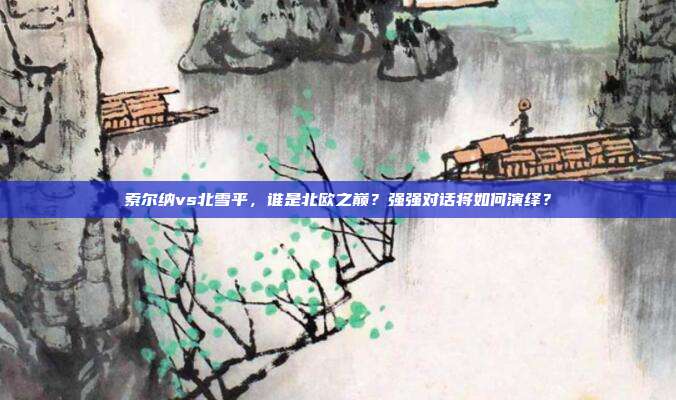 索尔纳vs北雪平，谁是北欧之巅？强强对话将如何演绎？