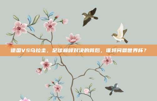 德国VS乌拉圭，足球巅峰对决的背后，谁将问鼎世界杯？