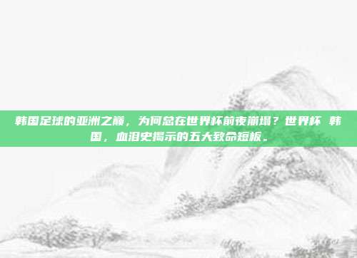 韩国足球的亚洲之巅，为何总在世界杯前夜崩塌？世界杯 韩国，血泪史揭示的五大致命短板。