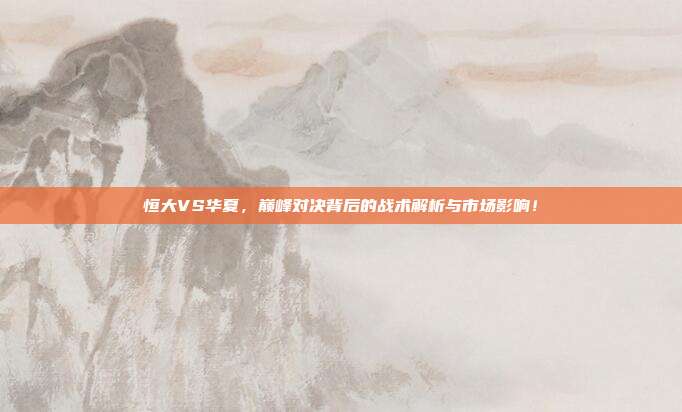恒大VS华夏，巅峰对决背后的战术解析与市场影响！