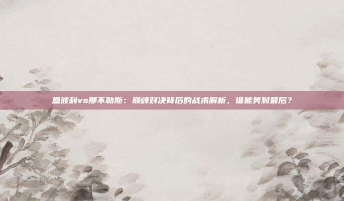 恩波利vs那不勒斯：巅峰对决背后的战术解析，谁能笑到最后？