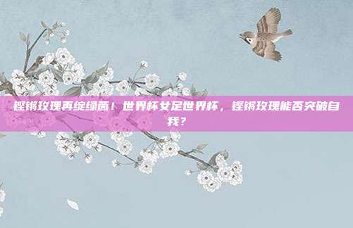 铿锵玫瑰再绽绿茵！世界杯女足世界杯，铿锵玫瑰能否突破自我？