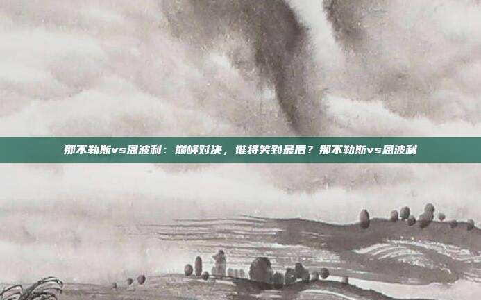 那不勒斯vs恩波利：巅峰对决，谁将笑到最后？那不勒斯vs恩波利
