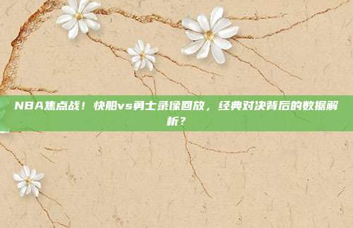 NBA焦点战！快船vs勇士录像回放，经典对决背后的数据解析？