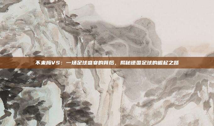 不来梅VS：一场足球盛宴的背后，揭秘德国足球的崛起之路