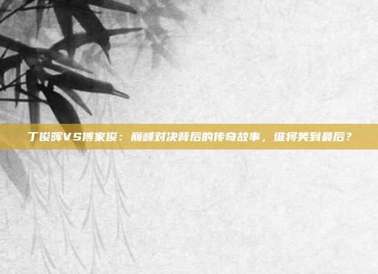 丁俊晖VS傅家俊：巅峰对决背后的传奇故事，谁将笑到最后？