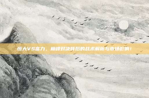 恒大VS富力，巅峰对决背后的战术解析与市场影响！