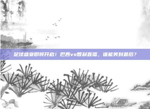 足球盛宴即将开启！巴西vs智利直播，谁能笑到最后？