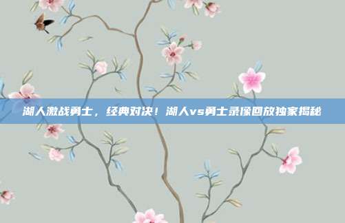 湖人激战勇士，经典对决！湖人vs勇士录像回放独家揭秘