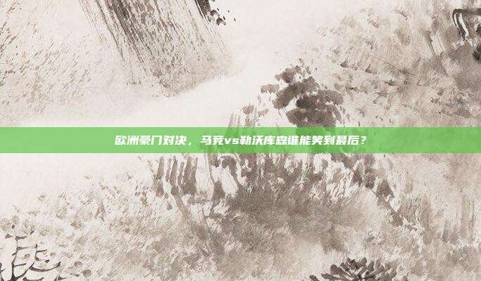 欧洲豪门对决，马竞vs勒沃库森谁能笑到最后？