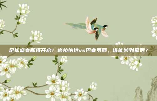 足球盛宴即将开启！格拉纳达vs巴塞罗那，谁能笑到最后？