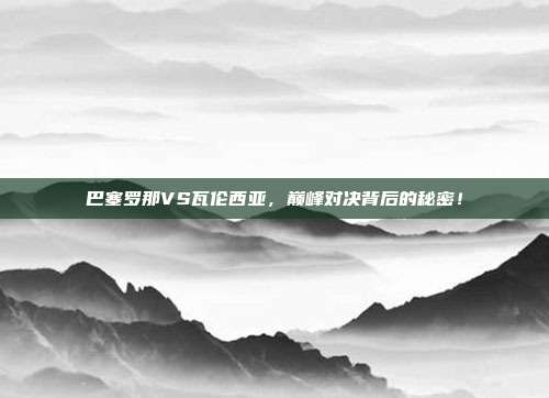 巴塞罗那VS瓦伦西亚，巅峰对决背后的秘密！