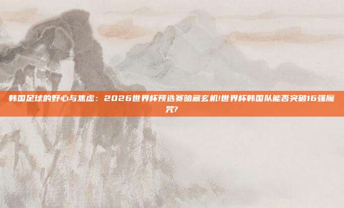 韩国足球的野心与焦虑：2026世界杯预选赛暗藏玄机!世界杯韩国队能否突破16强魔咒?