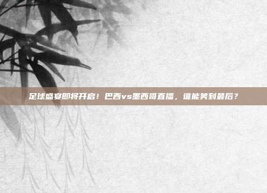 足球盛宴即将开启！巴西vs墨西哥直播，谁能笑到最后？