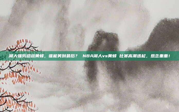 湖人强势迎战黄蜂，谁能笑到最后？ NBA湖人vs黄蜂 比赛高潮迭起，悬念重重！