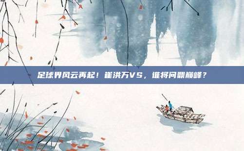 足球界风云再起！崔洪万VS，谁将问鼎巅峰？