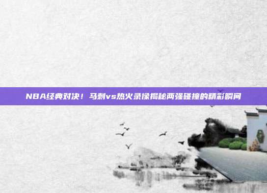 NBA经典对决！马刺vs热火录像揭秘两强碰撞的精彩瞬间