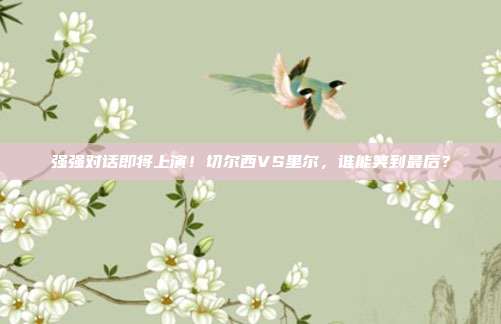 强强对话即将上演！切尔西VS里尔，谁能笑到最后？