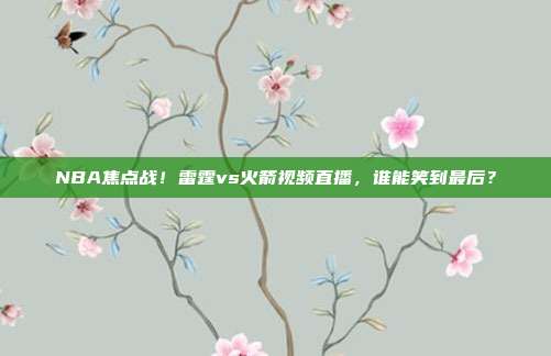 NBA焦点战！雷霆vs火箭视频直播，谁能笑到最后？