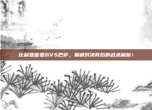 比利亚雷亚尔VS巴萨，巅峰对决背后的战术解析！