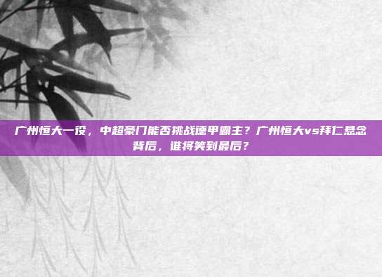 广州恒大一役，中超豪门能否挑战德甲霸主？广州恒大vs拜仁悬念背后，谁将笑到最后？