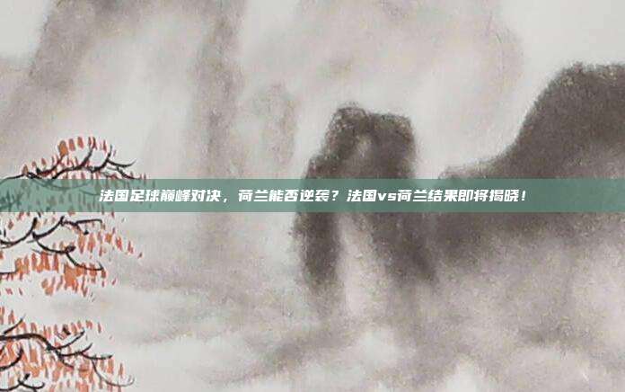 法国足球巅峰对决，荷兰能否逆袭？法国vs荷兰结果即将揭晓！