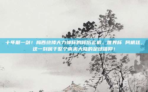 十年磨一剑！梅西终捧大力神杯的背后玄机。世界杯 阿根廷，这一刻属于整个南美大陆的足球信仰！