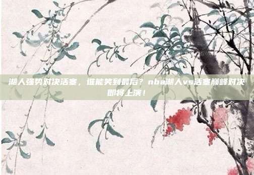 湖人强势对决活塞，谁能笑到最后？nba湖人vs活塞巅峰对决即将上演！