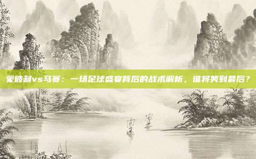 蒙彼利vs马赛：一场足球盛宴背后的战术解析，谁将笑到最后？