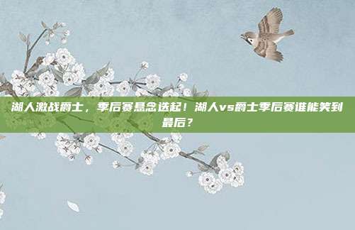 湖人激战爵士，季后赛悬念迭起！湖人vs爵士季后赛谁能笑到最后？
