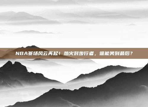 NBA赛场风云再起！热火对步行者，谁能笑到最后？