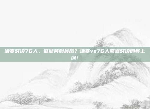 活塞对决76人，谁能笑到最后？活塞vs76人巅峰对决即将上演！