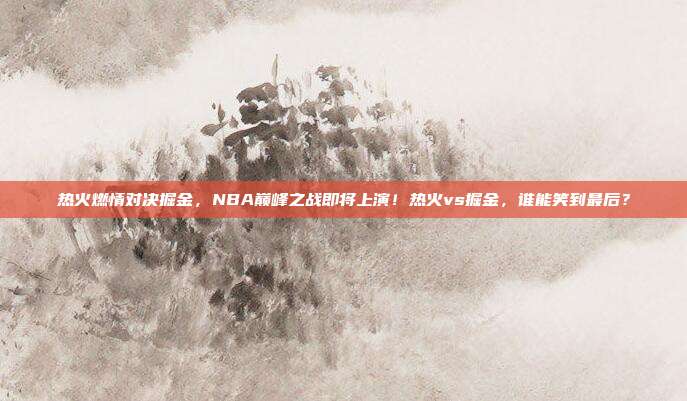 热火燃情对决掘金，NBA巅峰之战即将上演！热火vs掘金，谁能笑到最后？