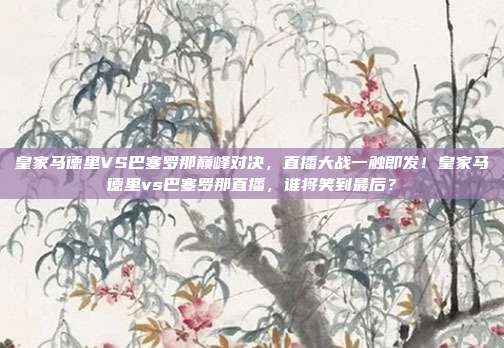 皇家马德里VS巴塞罗那巅峰对决，直播大战一触即发！皇家马德里vs巴塞罗那直播，谁将笑到最后？